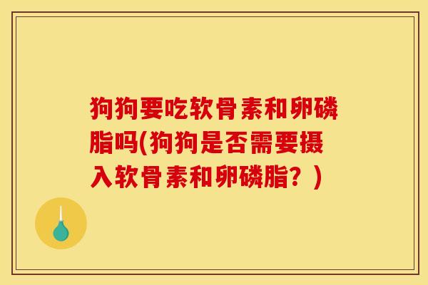 狗狗要吃软骨素和卵磷脂吗(狗狗是否需要摄入软骨素和卵磷脂？)