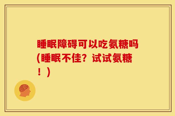 睡眠障碍可以吃氨糖吗(睡眠不佳？试试氨糖！)