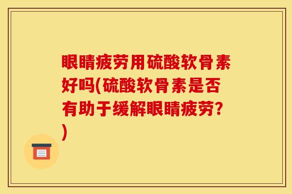 眼睛疲劳用硫酸软骨素好吗(硫酸软骨素是否有助于缓解眼睛疲劳？)
