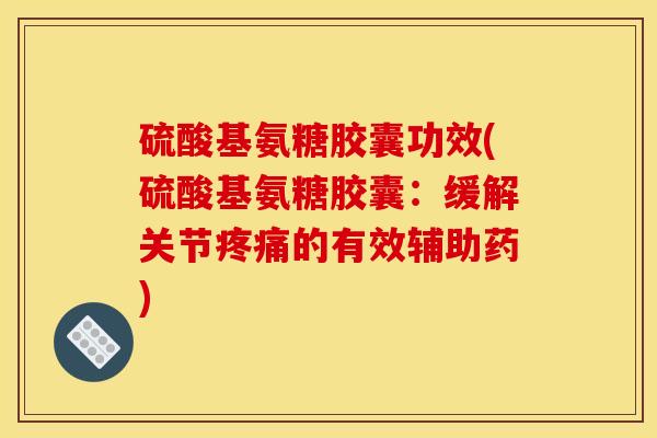 硫酸基氨糖胶囊功效(硫酸基氨糖胶囊：缓解关节疼痛的有效辅助药)