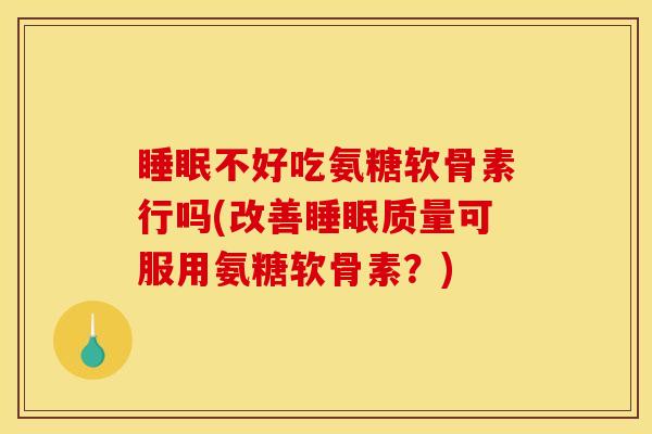 睡眠不好吃氨糖软骨素行吗(改善睡眠质量可服用氨糖软骨素？)