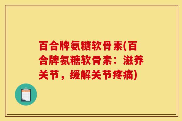 百合牌氨糖软骨素(百合牌氨糖软骨素：滋养关节，缓解关节疼痛)