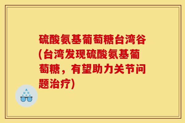 硫酸氨基葡萄糖台湾谷(台湾发现硫酸氨基葡萄糖，有望助力关节问题治疗)
