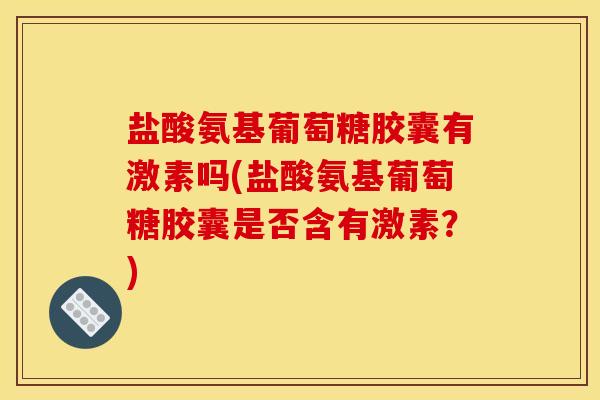 盐酸氨基葡萄糖胶囊有激素吗(盐酸氨基葡萄糖胶囊是否含有激素？)