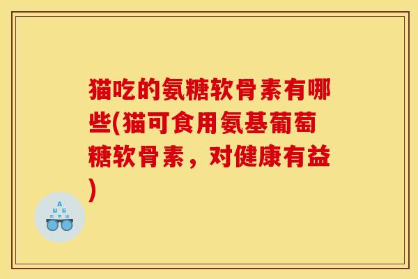 猫吃的氨糖软骨素有哪些(猫可食用氨基葡萄糖软骨素，对健康有益)