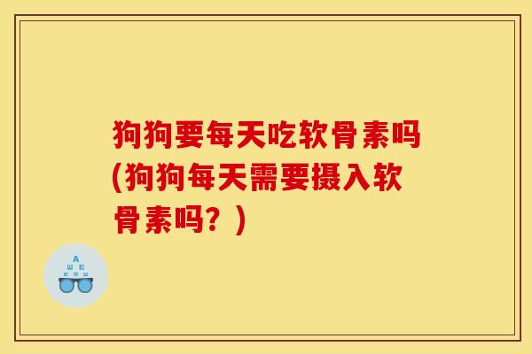 狗狗要每天吃软骨素吗(狗狗每天需要摄入软骨素吗？)