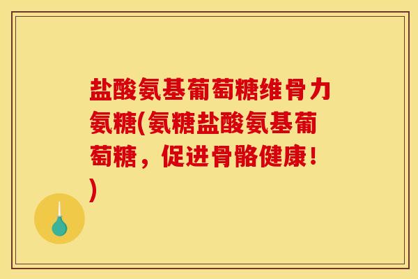 盐酸氨基葡萄糖维骨力氨糖(氨糖盐酸氨基葡萄糖，促进骨骼健康！)