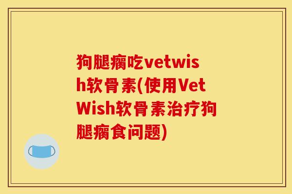 狗腿瘸吃vetwish软骨素(使用VetWish软骨素治疗狗腿瘸食问题)