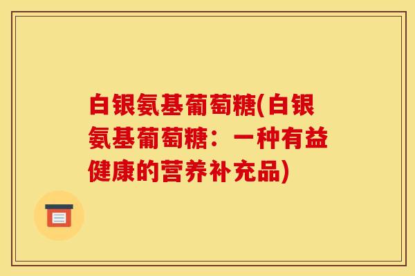 白银氨基葡萄糖(白银氨基葡萄糖：一种有益健康的营养补充品)