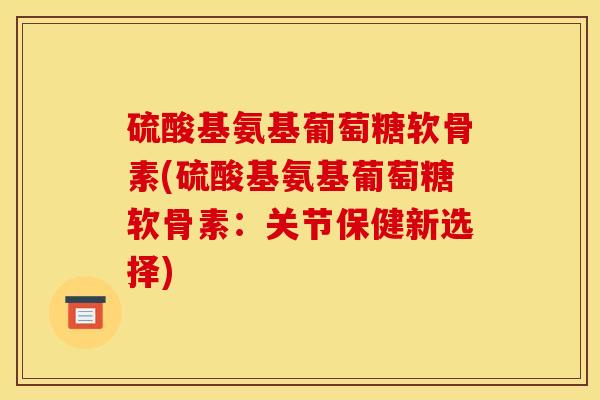 硫酸基氨基葡萄糖软骨素(硫酸基氨基葡萄糖软骨素：关节保健新选择)
