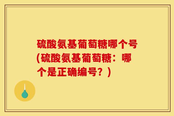 硫酸氨基葡萄糖哪个号(硫酸氨基葡萄糖：哪个是正确编号？)