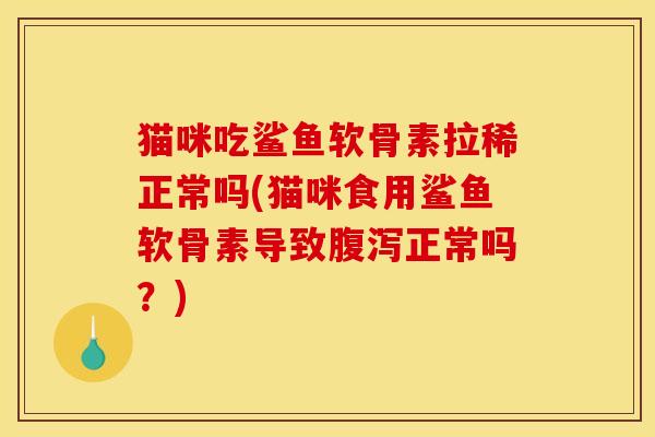 猫咪吃鲨鱼软骨素拉稀正常吗(猫咪食用鲨鱼软骨素导致腹泻正常吗？)