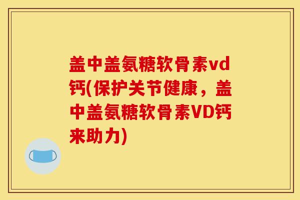 盖中盖氨糖软骨素vd钙(保护关节健康，盖中盖氨糖软骨素VD钙来助力)