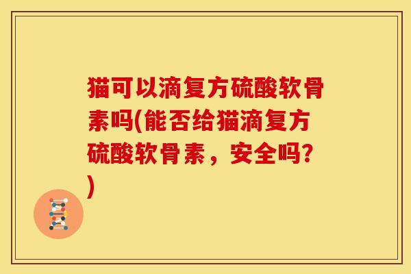 猫可以滴复方硫酸软骨素吗(能否给猫滴复方硫酸软骨素，安全吗？)