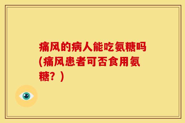 痛风的病人能吃氨糖吗(痛风患者可否食用氨糖？)