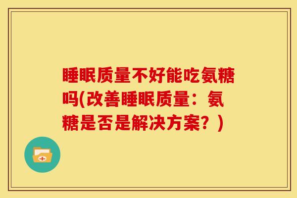 睡眠质量不好能吃氨糖吗(改善睡眠质量：氨糖是否是解决方案？)
