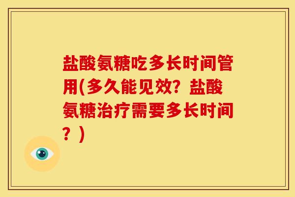 盐酸氨糖吃多长时间管用(多久能见效？盐酸氨糖治疗需要多长时间？)