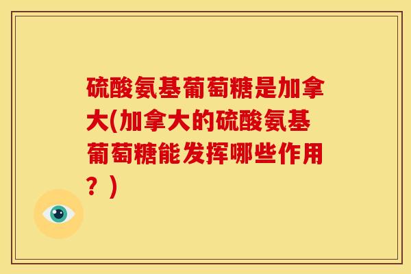 硫酸氨基葡萄糖是加拿大(加拿大的硫酸氨基葡萄糖能发挥哪些作用？)