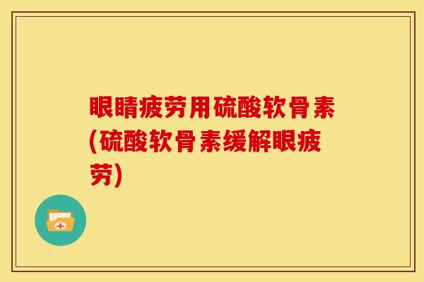眼睛疲劳用硫酸软骨素(硫酸软骨素缓解眼疲劳)