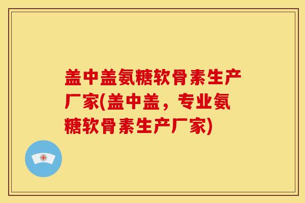 盖中盖氨糖软骨素生产厂家(盖中盖，专业氨糖软骨素生产厂家)