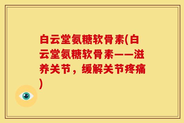 白云堂氨糖软骨素(白云堂氨糖软骨素——滋养关节，缓解关节疼痛)