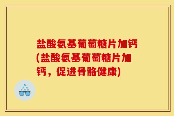 盐酸氨基葡萄糖片加钙(盐酸氨基葡萄糖片加钙，促进骨骼健康)
