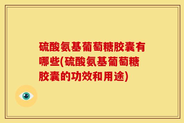 硫酸氨基葡萄糖胶囊有哪些(硫酸氨基葡萄糖胶囊的功效和用途)