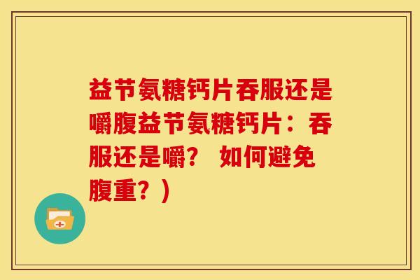 益节氨糖钙片吞服还是嚼腹益节氨糖钙片：吞服还是嚼？ 如何避免腹重？)
