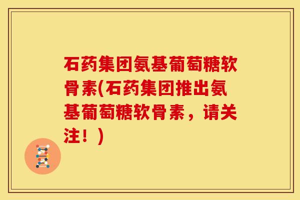 石药集团氨基葡萄糖软骨素(石药集团推出氨基葡萄糖软骨素，请关注！)