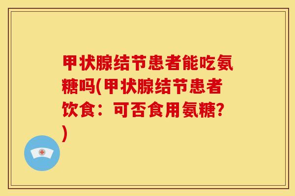 甲状腺结节患者能吃氨糖吗(甲状腺结节患者饮食：可否食用氨糖？)