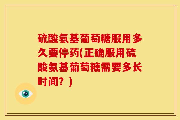 硫酸氨基葡萄糖服用多久要停药(正确服用硫酸氨基葡萄糖需要多长时间？)