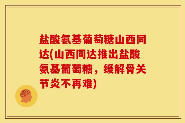 盐酸氨基葡萄糖山西同达(山西同达推出盐酸氨基葡萄糖，缓解骨关节炎不再难)