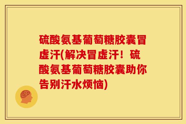 硫酸氨基葡萄糖胶囊冒虚汗(解决冒虚汗！硫酸氨基葡萄糖胶囊助你告别汗水烦恼)