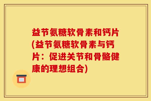 益节氨糖软骨素和钙片(益节氨糖软骨素与钙片：促进关节和骨骼健康的理想组合)