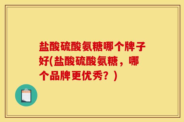 盐酸硫酸氨糖哪个牌子好(盐酸硫酸氨糖，哪个品牌更优秀？)