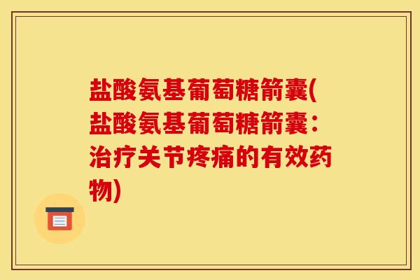 盐酸氨基葡萄糖箭囊(盐酸氨基葡萄糖箭囊：治疗关节疼痛的有效药物)