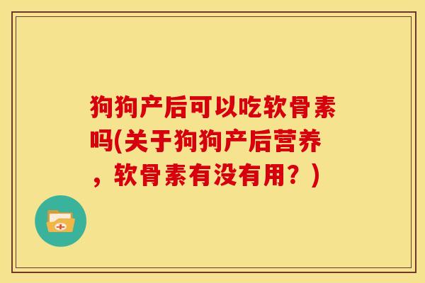 狗狗产后可以吃软骨素吗(关于狗狗产后营养，软骨素有没有用？)