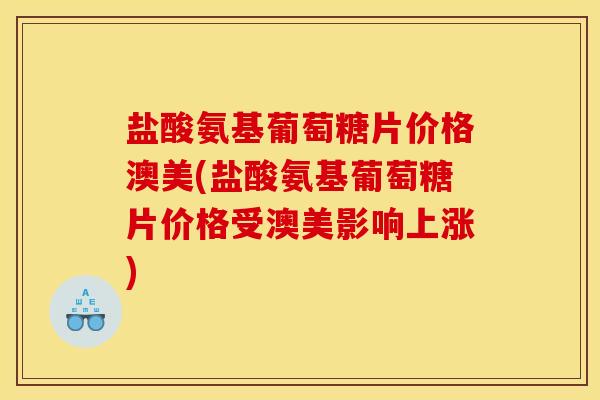 盐酸氨基葡萄糖片价格澳美(盐酸氨基葡萄糖片价格受澳美影响上涨)