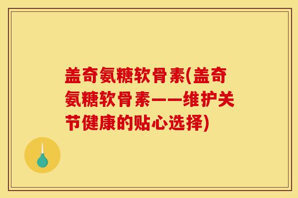 盖奇氨糖软骨素(盖奇氨糖软骨素——维护关节健康的贴心选择)