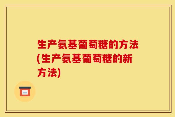 生产氨基葡萄糖的方法(生产氨基葡萄糖的新方法)
