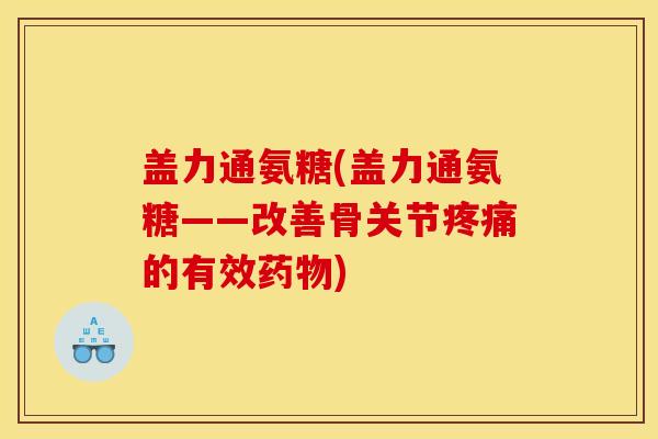 盖力通氨糖(盖力通氨糖——改善骨关节疼痛的有效药物)