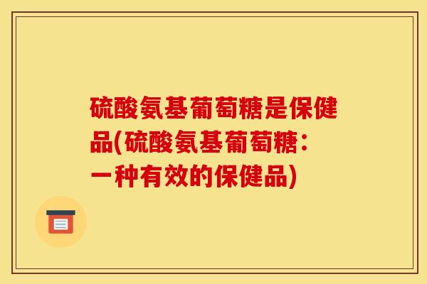 硫酸氨基葡萄糖是保健品(硫酸氨基葡萄糖：一种有效的保健品)