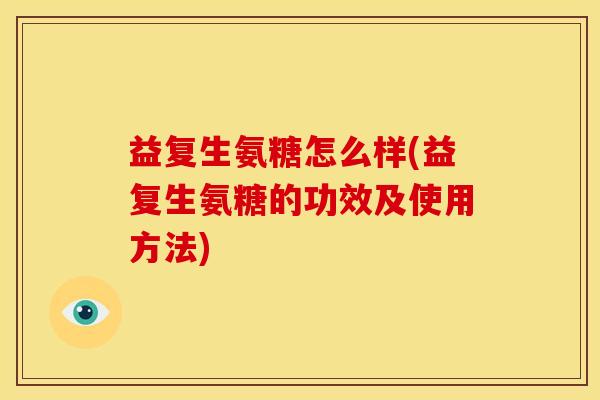 益复生氨糖怎么样(益复生氨糖的功效及使用方法)