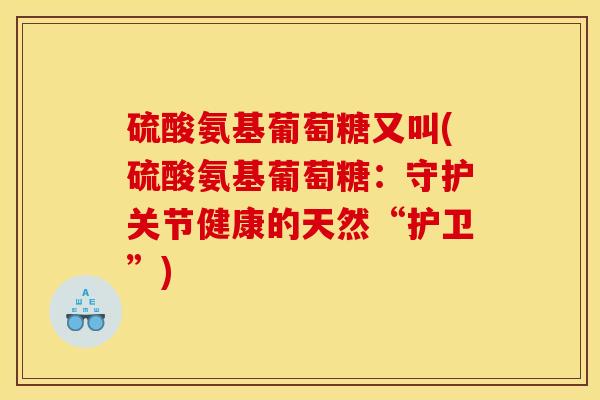 硫酸氨基葡萄糖又叫(硫酸氨基葡萄糖：守护关节健康的天然“护卫”)