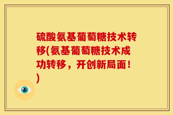 硫酸氨基葡萄糖技术转移(氨基葡萄糖技术成功转移，开创新局面！)