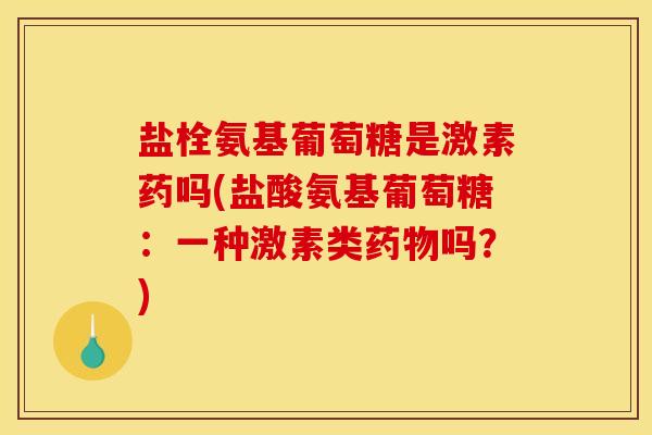 盐栓氨基葡萄糖是激素药吗(盐酸氨基葡萄糖：一种激素类药物吗？)