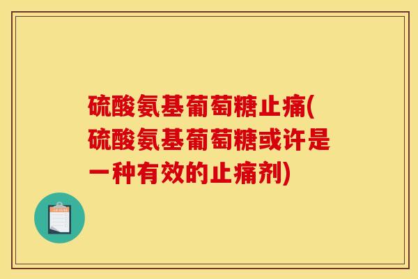 硫酸氨基葡萄糖止痛(硫酸氨基葡萄糖或许是一种有效的止痛剂)