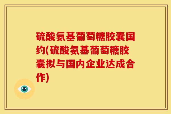 硫酸氨基葡萄糖胶囊国约(硫酸氨基葡萄糖胶囊拟与国内企业达成合作)