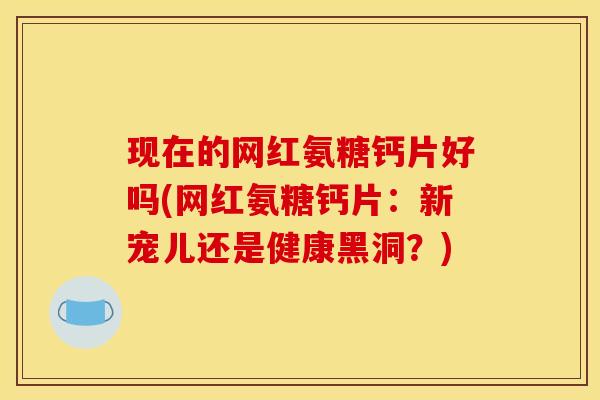 现在的网红氨糖钙片好吗(网红氨糖钙片：新宠儿还是健康黑洞？)