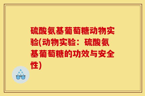 硫酸氨基葡萄糖动物实验(动物实验：硫酸氨基葡萄糖的功效与安全性)